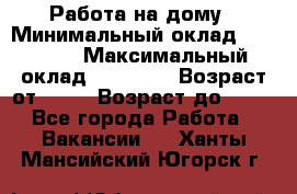 Работа на дому › Минимальный оклад ­ 15 000 › Максимальный оклад ­ 45 000 › Возраст от ­ 18 › Возраст до ­ 50 - Все города Работа » Вакансии   . Ханты-Мансийский,Югорск г.